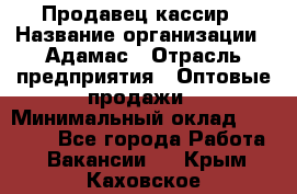 Продавец-кассир › Название организации ­ Адамас › Отрасль предприятия ­ Оптовые продажи › Минимальный оклад ­ 37 000 - Все города Работа » Вакансии   . Крым,Каховское